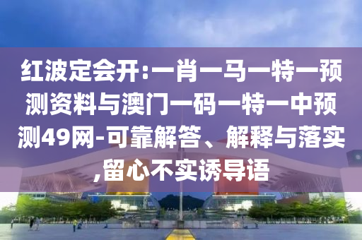 红波定会开:一肖一马一特一预测资料与澳门一码一特一中预测49网-可靠解答、解释与落实,留心不实诱导语