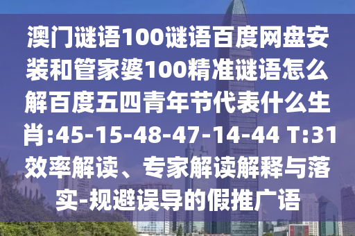 澳门谜语100谜语百度网盘安装和管家婆100精准谜语怎么解百度五四青年节代表什么生肖:45-15-48-47-14-44 T:31效率解读、专家解读解释与落实-规避误导的假推广语