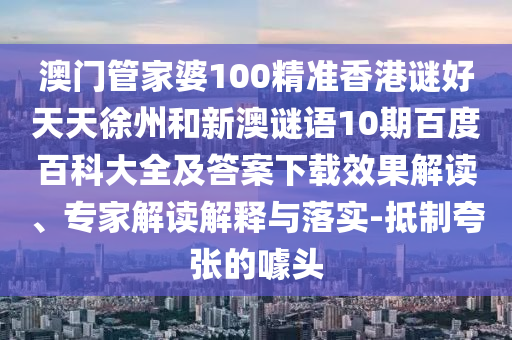 澳门管家婆100精准香港谜好天天徐州和新澳谜语10期百度百科大全及答案下载效果解读、专家解读解释与落实-抵制夸张的噱头