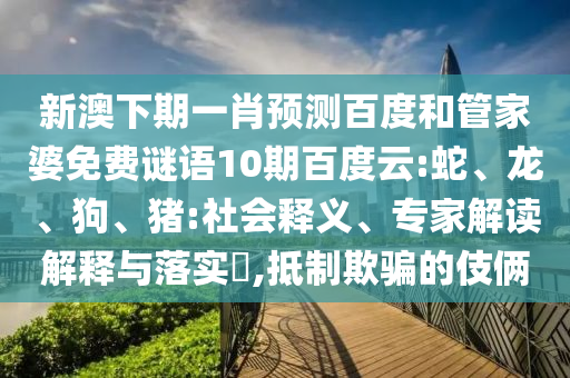 新澳下期一肖预测百度和管家婆免费谜语10期百度云:蛇、龙、狗、猪:社会释义、专家解读解释与落实​,抵制欺骗的伎俩
