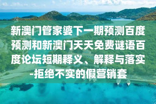 新澳门管家婆下一期预测百度预测和新澳门天天免费谜语百度论坛短期释义、解释与落实-拒绝不实的假营销套