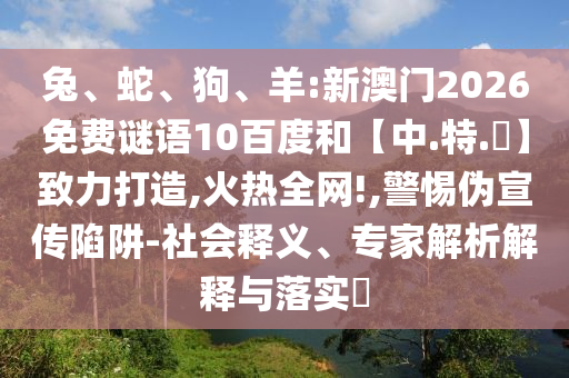 兔、蛇、狗、羊:新澳门2026免费谜语10百度和【中.特.網】致力打造,火热全网!,警惕伪宣传陷阱-社会释义、专家解析解释与落实​