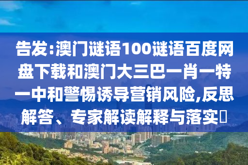 告发:澳门谜语100谜语百度网盘下载和澳门大三巴一肖一特一中和警惕诱导营销风险,反思解答、专家解读解释与落实