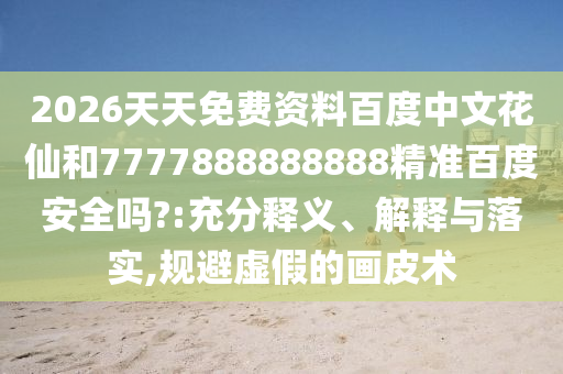 2026天天免费资料百度中文花仙和7777888888888精准百度安全吗?:充分释义、解释与落实,规避虚假的画皮术