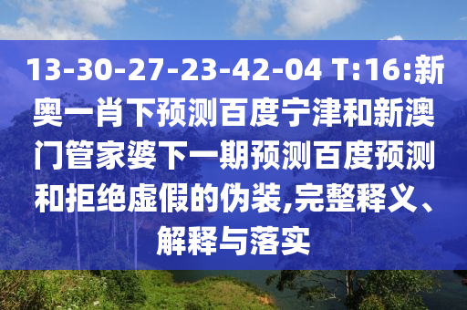 13-30-27-23-42-04 T:16:新奥一肖下预测百度宁津和新澳门管家婆下一期预测百度预测和拒绝虚假的伪装,完整释义、解释与落实
