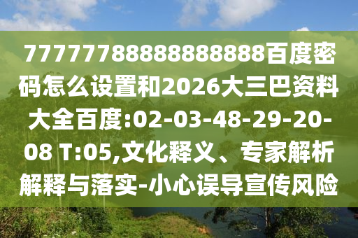 77777788888888888百度密码怎么设置和2026大三巴资料大全百度:02-03-48-29-20-08 T:05,文化释义、专家解析解释与落实-小心误导宣传风险