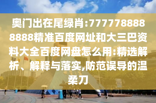 奥门出在尾绿肖:7777788888888精准百度网址和大三巴资料大全百度网盘怎么用:精选解析、解释与落实,防范误导的温柔刀