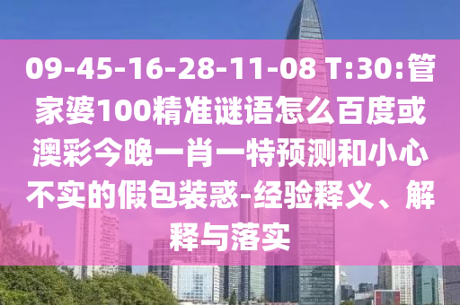 09-45-16-28-11-08 T:30:管家婆100精准谜语怎么百度或澳彩今晚一肖一特预测和小心不实的假包装惑-经验释义、解释与落实