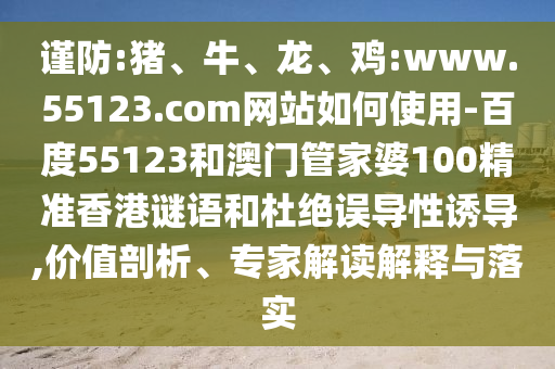 谨防:猪、牛、龙、鸡:www.55123.com网站如何使用-百度55123和澳门管家婆100精准香港谜语和杜绝误导性诱导,价值剖析、专家解读解释与落实