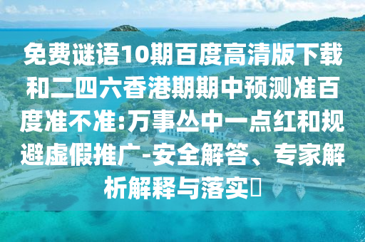 免费谜语10期百度高清版下载和二四六香港期期中预测准百度准不准:万事丛中一点红和规避虚假推广-安全解答、专家解析解释与落实