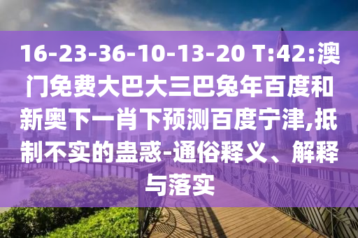 16-23-36-10-13-20 T:42:澳门免费大巴大三巴兔年百度和新奥下一肖下预测百度宁津,抵制不实的蛊惑-通俗释义、解释与落实