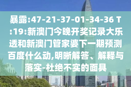 暴露:47-21-37-01-34-36 T:19:新澳门今晚开奖记录大乐透和新澳门管家婆下一期预测百度什么动,明晰解答、解释与落实-杜绝不实的面具