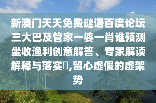 新澳门天天免费谜语百度论坛三大巴及管家一婆一肖谁预测坐收渔利创意解答、专家解读解释与落实​,留心虚假的虚架势