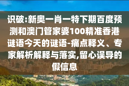 识破:新奥一肖一特下期百度预测和澳门管家婆100精准香港谜语今天的谜语-痛点释义、专家解析解释与落实,留心误导的假信息