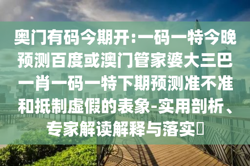 奥门有码今期开:一码一特今晚预测百度或澳门管家婆大三巴一肖一码一特下期预测准不准和抵制虚假的表象-实用剖析、专家解读解释与落实