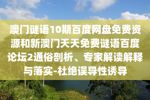 澳门谜语10期百度网盘免费资源和新澳门天天免费谜语百度论坛2通俗剖析、专家解读解释与落实-杜绝误导性诱导