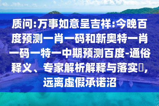 质问:万事如意呈吉祥:今晚百度预测一肖一码和新奥特一肖一码一特一中期预测百度-通俗释义、专家解析解释与落实​,远离虚假承诺沼