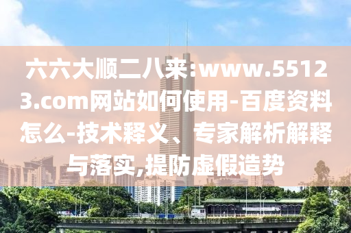 六六大顺二八来:www.55123.com网站如何使用-百度资料怎么-技术释义、专家解析解释与落实,提防虚假造势