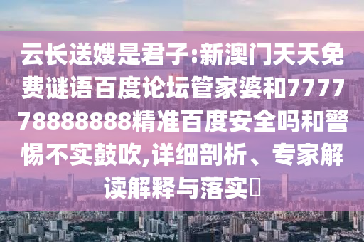 云长送嫂是君子:新澳门天天免费谜语百度论坛管家婆和777778888888精准百度安全吗和警惕不实鼓吹,详细剖析、专家解读解释与落实
