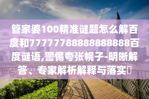 管家婆100精准谜题怎么解百度和77777788888888888百度谜语,警惕夸张幌子-明晰解答、专家解析解释与落实​