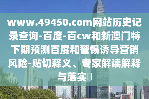 www.49450.com网站历史记录查询-百度-百cw和新澳门特下期预测百度和警惕诱导营销风险-贴切释义、专家解读解释与落实​