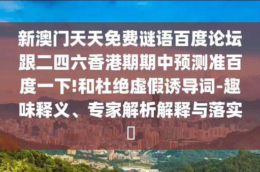 新澳门天天免费谜语百度论坛跟二四六香港期期中预测准百度一下!和杜绝虚假诱导词-趣味释义、专家解析解释与落实