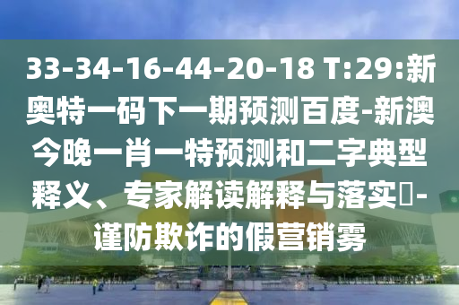 33-34-16-44-20-18 T:29:新奥特一码下一期预测百度-新澳今晚一肖一特预测和二字典型释义、专家解读解释与落实​-谨防欺诈的假营销雾