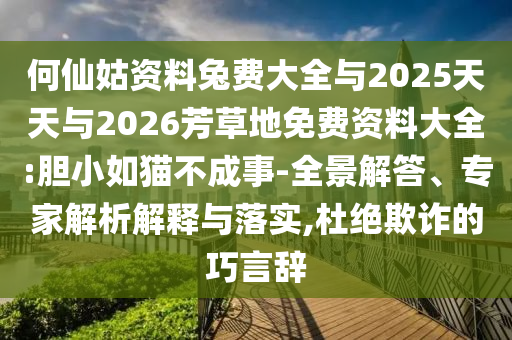 何仙姑资料兔费大全与2025天天与2026芳草地免费资料大全:胆小如猫不成事-全景解答、专家解析解释与落实,杜绝欺诈的巧言辞