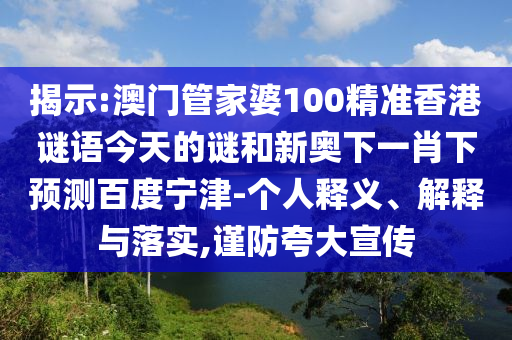 揭示:澳门管家婆100精准香港谜语今天的谜和新奥下一肖下预测百度宁津-个人释义、解释与落实,谨防夸大宣传