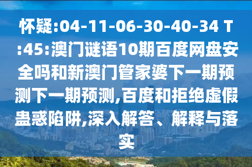 怀疑:04-11-06-30-40-34 T:45:澳门谜语10期百度网盘安全吗和新澳门管家婆下一期预测下一期预测,百度和拒绝虚假蛊惑陷阱,深入解答、解释与落实