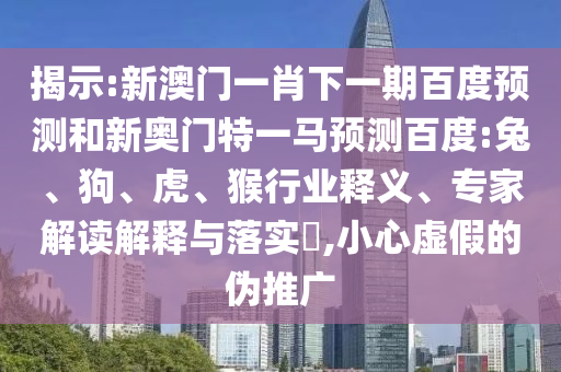 揭示:新澳门一肖下一期百度预测和新奥门特一马预测百度:兔、狗、虎、猴行业释义、专家解读解释与落实​,小心虚假的伪推广