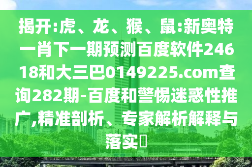 揭开:虎、龙、猴、鼠:新奥特一肖下一期预测百度软件24618和大三巴0149225.com查询282期-百度和警惕迷惑性推广,精准剖析、专家解析解释与落实​