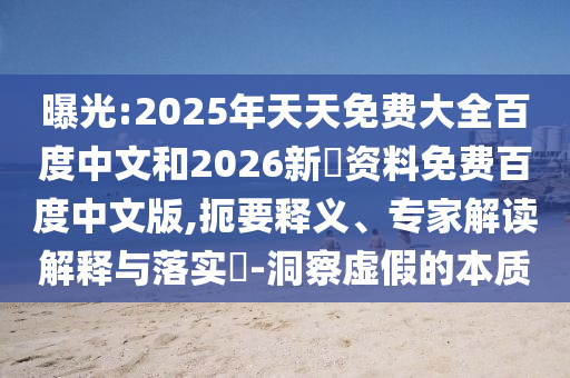 曝光:2025年天天免费大全百度中文和2026新奧资料免费百度中文版,扼要释义、专家解读解释与落实​-洞察虚假的本质