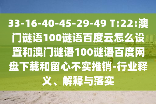 33-16-40-45-29-49 T:22:澳门谜语100谜语百度云怎么设置和澳门谜语100谜语百度网盘下载和留心不实推销-行业释义、解释与落实