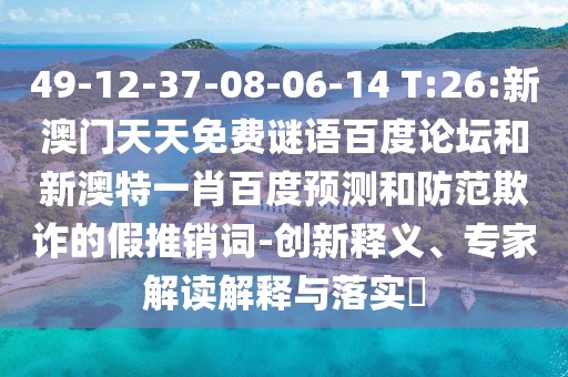49-12-37-08-06-14 T:26:新澳门天天免费谜语百度论坛和新澳特一肖百度预测和防范欺诈的假推销词-创新释义、专家解读解释与落实