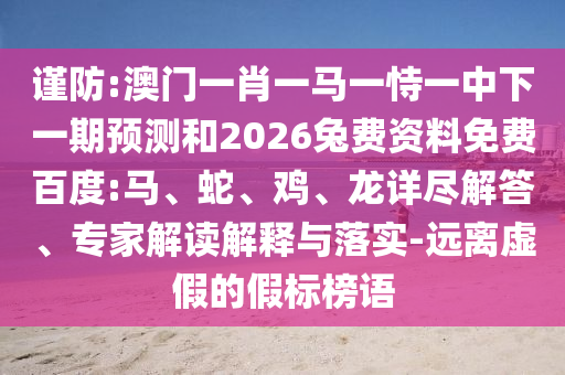 谨防:澳门一肖一马一恃一中下一期预测和2026兔费资料免费百度:马、蛇、鸡、龙详尽解答、专家解读解释与落实-远离虚假的假标榜语