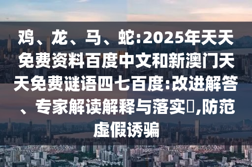 鸡、龙、马、蛇:2025年天天免费资料百度中文和新澳门天天免费谜语四七百度:改进解答、专家解读解释与落实​,防范虚假诱骗