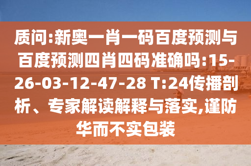 质问:新奥一肖一码百度预测与百度预测四肖四码准确吗:15-26-03-12-47-28 T:24传播剖析、专家解读解释与落实,谨防华而不实包装