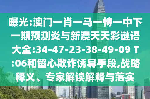 曝光:澳门一肖一马一恃一中下一期预测炎与新澳天天彩谜语大全:34-47-23-38-49-09 T:06和留心欺诈诱导手段,战略释义、专家解读解释与落实