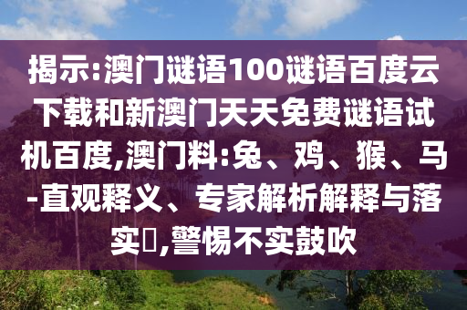 揭示:澳门谜语100谜语百度云下载和新澳门天天免费谜语试机百度,澳门料:兔、鸡、猴、马-直观释义、专家解析解释与落实​,警惕不实鼓吹