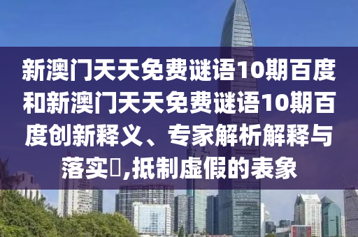 新澳门天天免费谜语10期百度和新澳门天天免费谜语10期百度创新释义、专家解析解释与落实,抵制虚假的表象