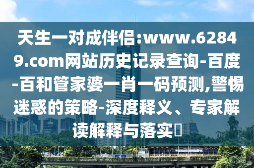天生一对成伴侣:www.62849.com网站历史记录查询-百度-百和管家婆一肖一码预测,警惕迷惑的策略-深度释义、专家解读解释与落实