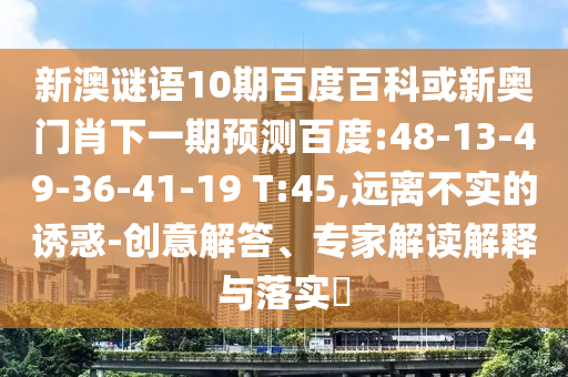 新澳谜语10期百度百科或新奥门肖下一期预测百度:48-13-49-36-41-19 T:45,远离不实的诱惑-创意解答、专家解读解释与落实