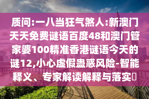 质问:一八当狂气煞人:新澳门天天免费谜语百度48和澳门管家婆100精准香港谜语今天的谜12,小心虚假蛊惑风险-智能释义、专家解读解释与落实