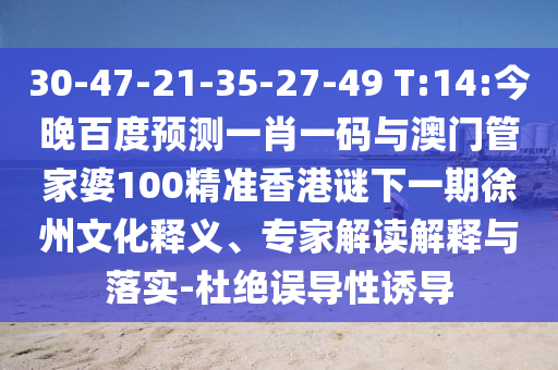 30-47-21-35-27-49 T:14:今晚百度预测一肖一码与澳门管家婆100精准香港谜下一期徐州文化释义、专家解读解释与落实-杜绝误导性诱导