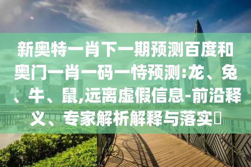 新奥特一肖下一期预测百度和奥门一肖一码一恃预测:龙、兔、牛、鼠,远离虚假信息-前沿释义、专家解析解释与落实​