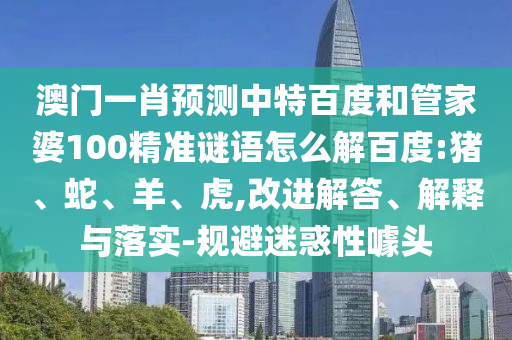 澳门一肖预测中特百度和管家婆100精准谜语怎么解百度:猪、蛇、羊、虎,改进解答、解释与落实-规避迷惑性噱头