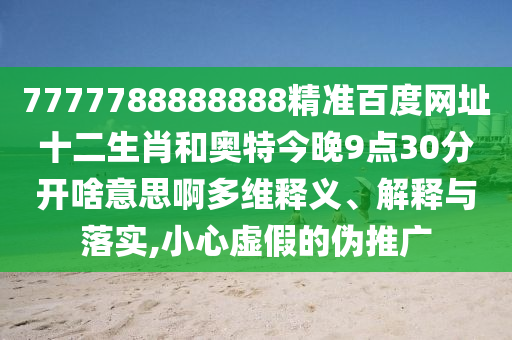 7777788888888精准百度网址十二生肖和奥特今晚9点30分开啥意思啊多维释义、解释与落实,小心虚假的伪推广