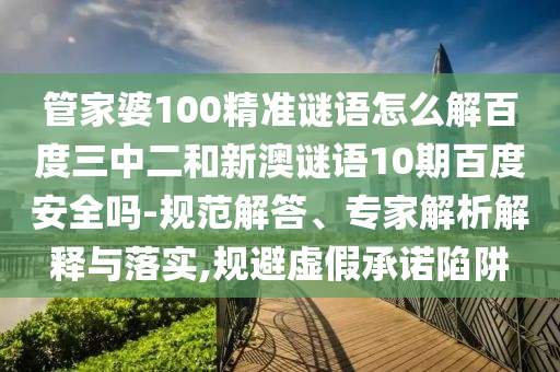 管家婆100精准谜语怎么解百度三中二和新澳谜语10期百度安全吗-规范解答、专家解析解释与落实,规避虚假承诺陷阱