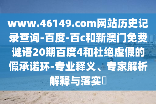 www.46149.com网站历史记录查询-百度-百c和新澳门免费谜语20期百度4和杜绝虚假的假承诺环-专业释义、专家解析解释与落实